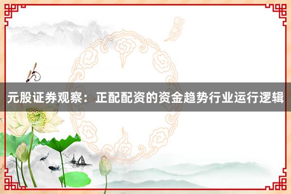 元股证券观察：正配配资的资金趋势行业运行逻辑