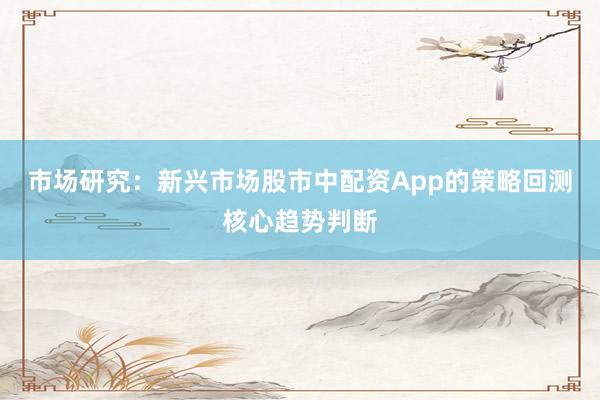 市场研究：新兴市场股市中配资App的策略回测核心趋势判断