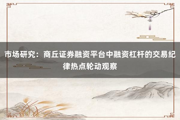 市场研究：商丘证券融资平台中融资杠杆的交易纪律热点轮动观察