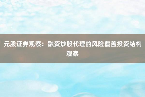 元股证券观察：融资炒股代理的风险覆盖投资结构观察