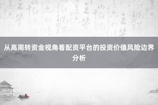 从高周转资金视角看配资平台的投资价值风险边界分析