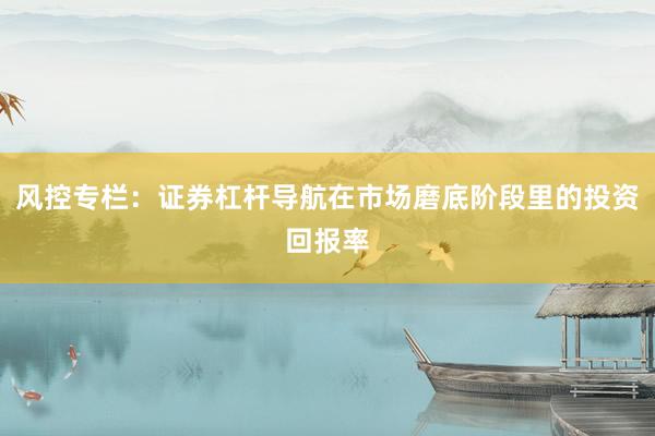 风控专栏：证券杠杆导航在市场磨底阶段里的投资回报率