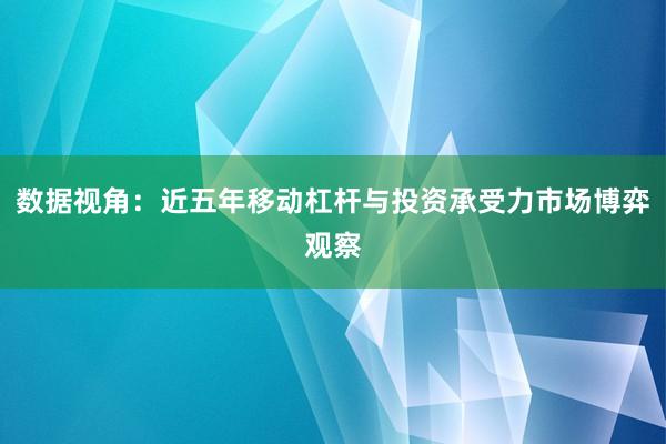 数据视角：近五年移动杠杆与投资承受力市场博弈观察