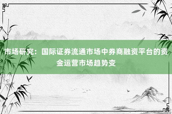 市场研究：国际证券流通市场中券商融资平台的资金运营市场趋势变
