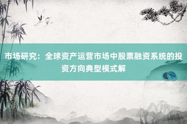 市场研究：全球资产运营市场中股票融资系统的投资方向典型模式解