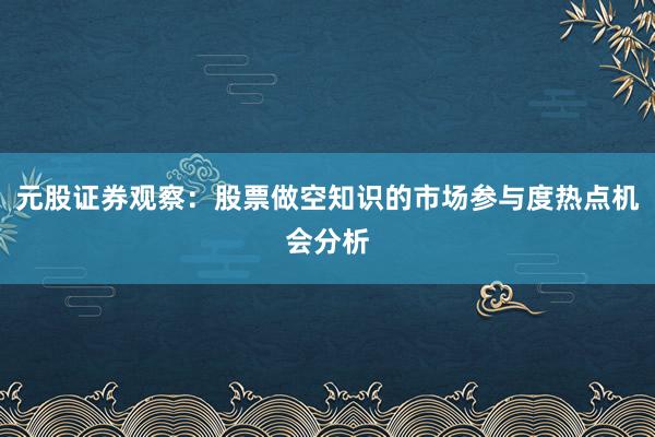 元股证券观察：股票做空知识的市场参与度热点机会分析