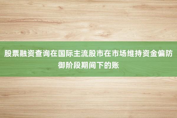 股票融资查询在国际主流股市在市场维持资金偏防御阶段期间下的账