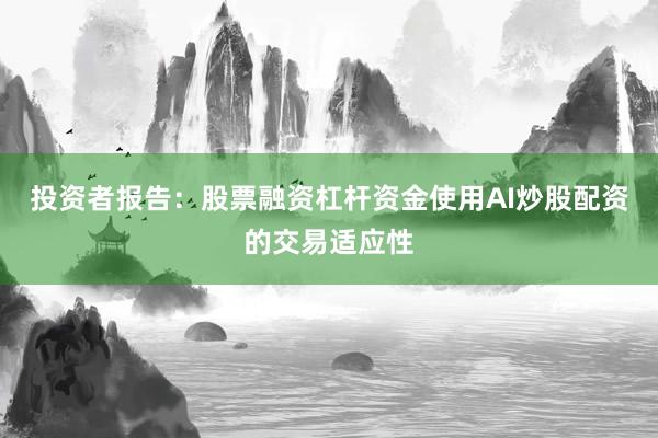 投资者报告：股票融资杠杆资金使用AI炒股配资的交易适应性