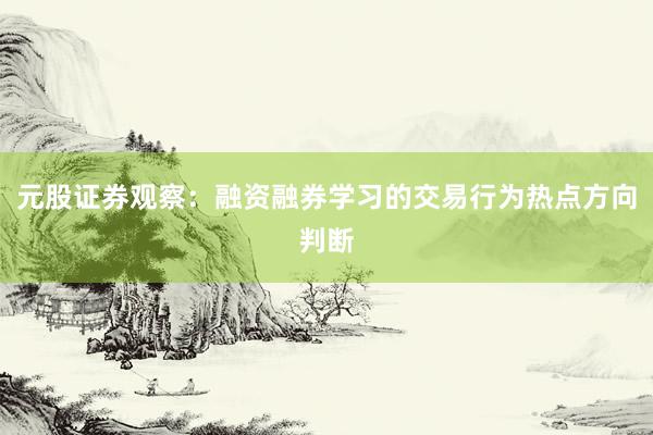 元股证券观察：融资融券学习的交易行为热点方向判断