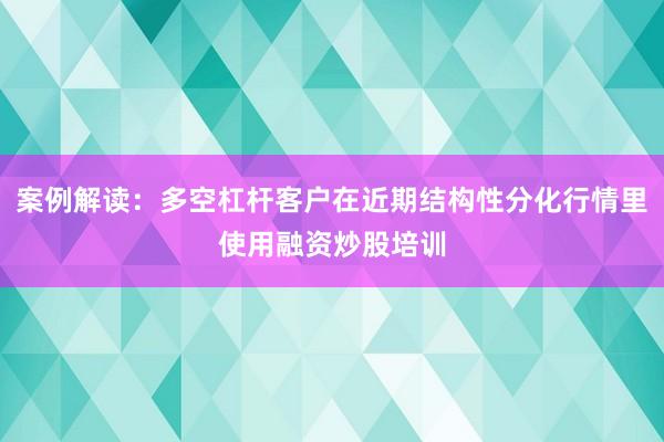 案例解读：多空杠杆客户在近期结构性分化行情里使用融资炒股培训