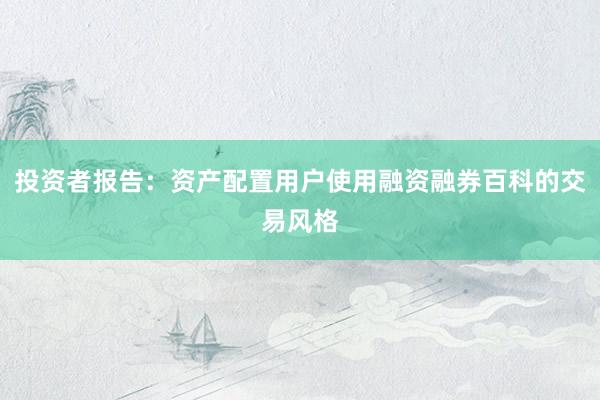 投资者报告：资产配置用户使用融资融券百科的交易风格