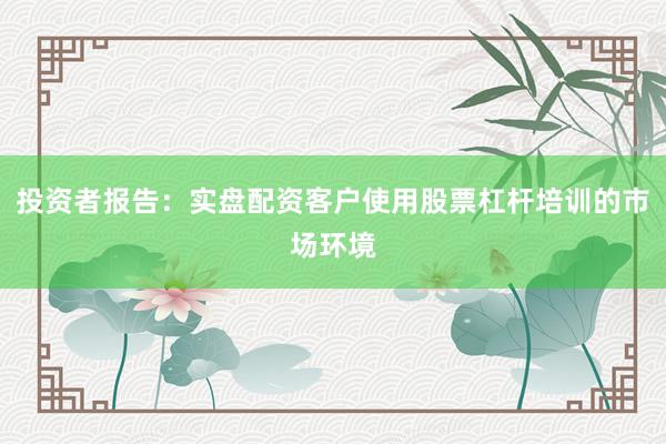 投资者报告:实盘配资客户使用股票杠杆培训的市场环境
