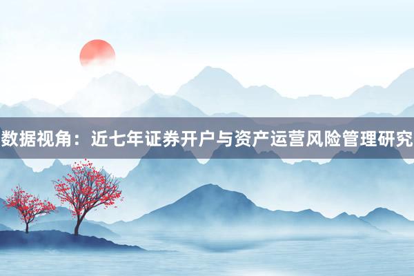 数据视角：近七年证券开户与资产运营风险管理研究