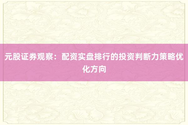 元股证券观察：配资实盘排行的投资判断力策略优化方向