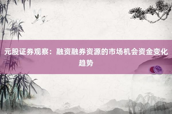 元股证券观察：融资融券资源的市场机会资金变化趋势