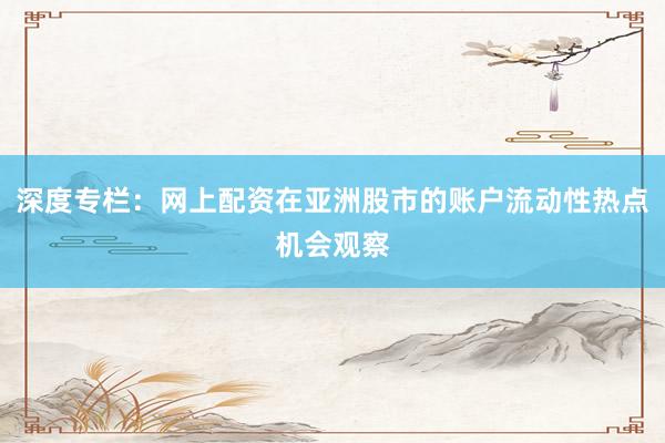 深度专栏：网上配资在亚洲股市的账户流动性热点机会观察