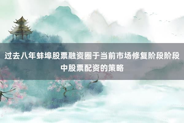 过去八年蚌埠股票融资圈于当前市场修复阶段阶段中股票配资的策略