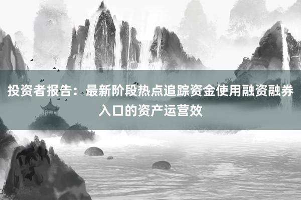 投资者报告：最新阶段热点追踪资金使用融资融券入口的资产运营效