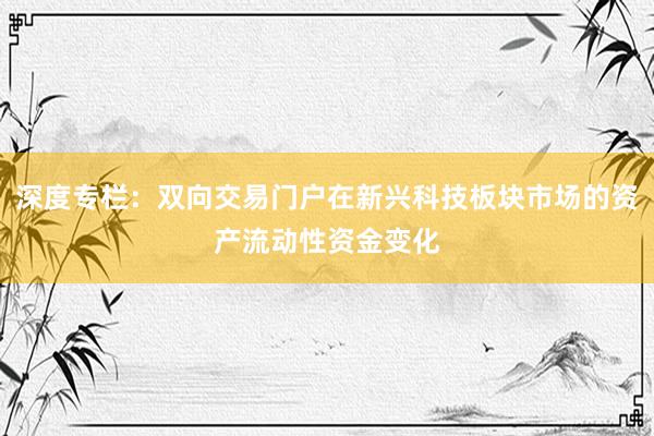 深度专栏：双向交易门户在新兴科技板块市场的资产流动性资金变化