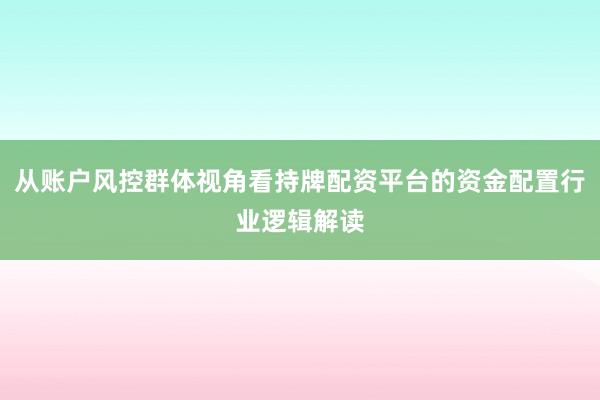 从账户风控群体视角看持牌配资平台的资金配置行业逻辑解读