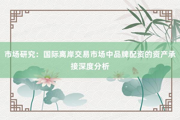 市场研究：国际离岸交易市场中品牌配资的资产承接深度分析