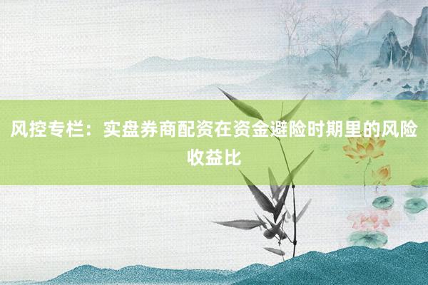 风控专栏：实盘券商配资在资金避险时期里的风险收益比