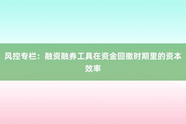 风控专栏：融资融券工具在资金回撤时期里的资本效率