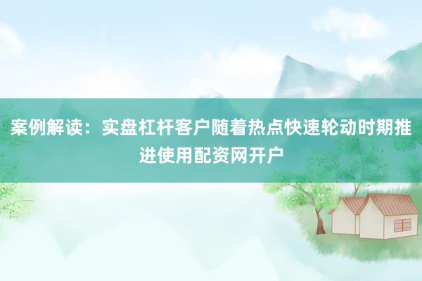 案例解读：实盘杠杆客户随着热点快速轮动时期推进使用配资网开户