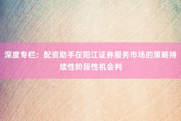 深度专栏：配资助手在阳江证券服务市场的策略持续性阶段性机会判