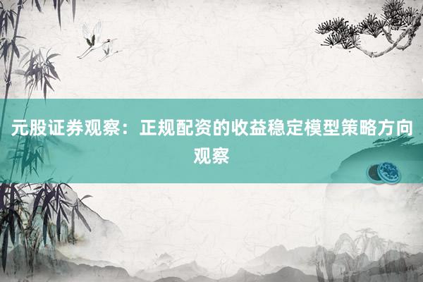 元股证券观察：正规配资的收益稳定模型策略方向观察