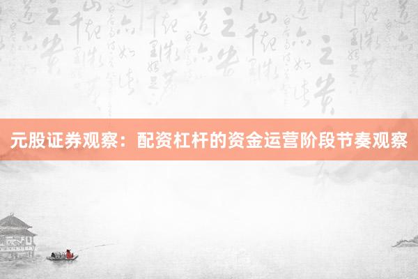 元股证券观察：配资杠杆的资金运营阶段节奏观察