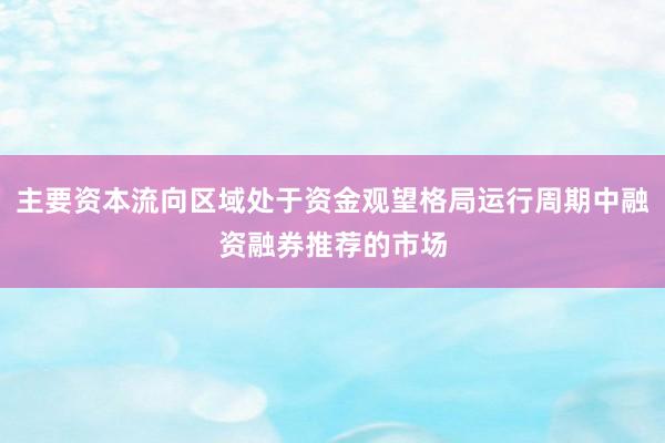 主要资本流向区域处于资金观望格局运行周期中融资融券推荐的市场