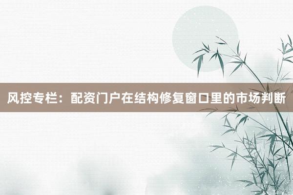 风控专栏：配资门户在结构修复窗口里的市场判断