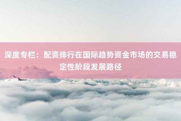 深度专栏：配资排行在国际趋势资金市场的交易稳定性阶段发展路径
