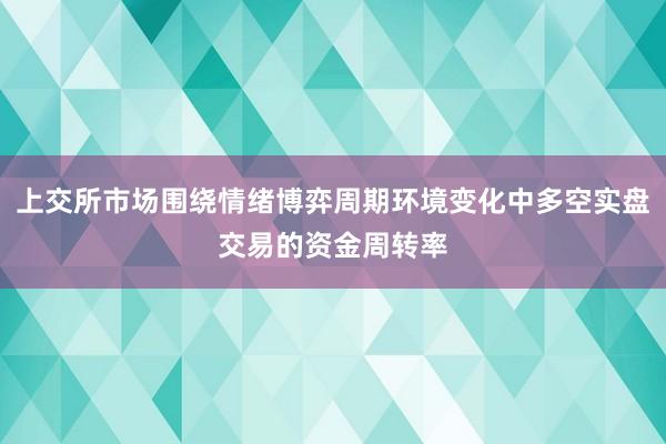 上交所市场围绕情绪博弈周期环境变化中多空实盘交易的资金周转率