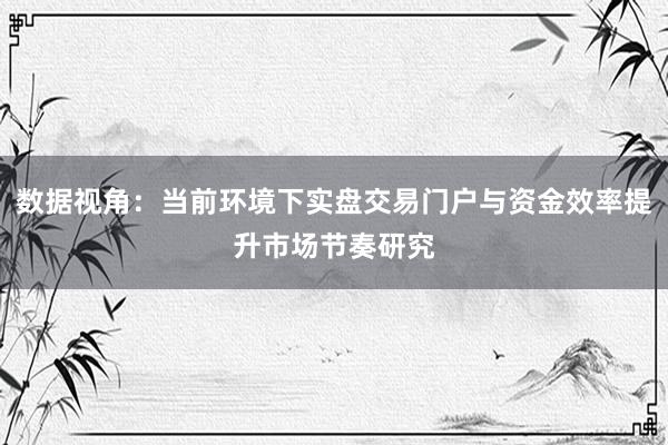 数据视角：当前环境下实盘交易门户与资金效率提升市场节奏研究