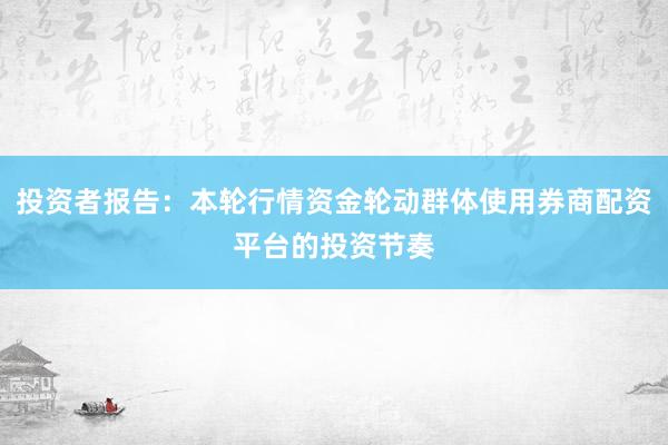 投资者报告：本轮行情资金轮动群体使用券商配资平台的投资节奏
