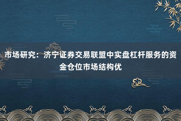 市场研究：济宁证券交易联盟中实盘杠杆服务的资金仓位市场结构优