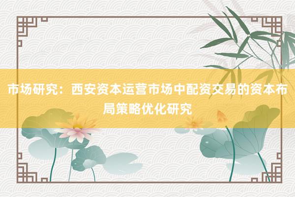 市场研究：西安资本运营市场中配资交易的资本布局策略优化研究