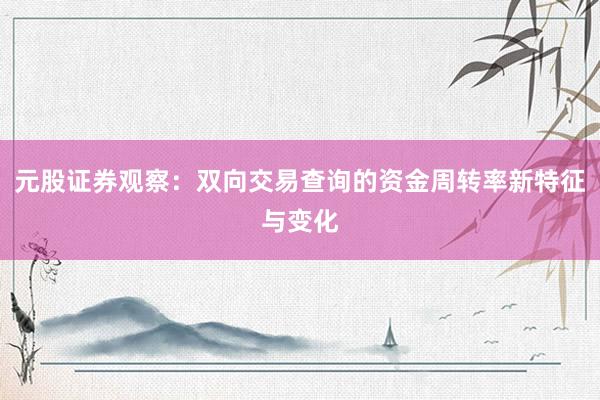 元股证券观察：双向交易查询的资金周转率新特征与变化