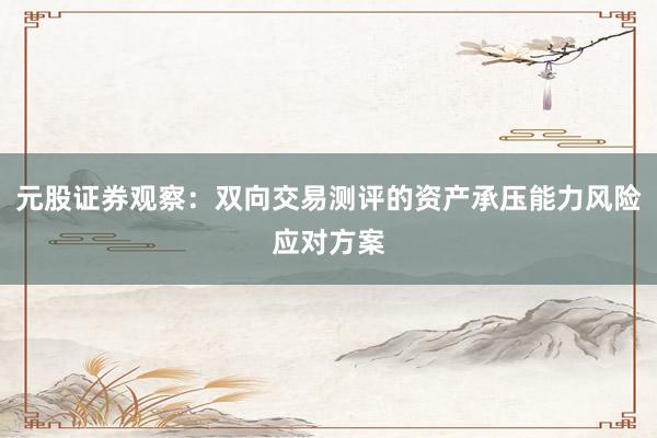 元股证券观察：双向交易测评的资产承压能力风险应对方案