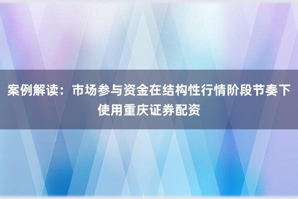 案例解读：市场参与资金在结构性行情阶段节奏下使用重庆证券配资