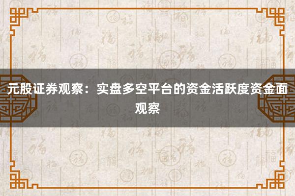 元股证券观察：实盘多空平台的资金活跃度资金面观察