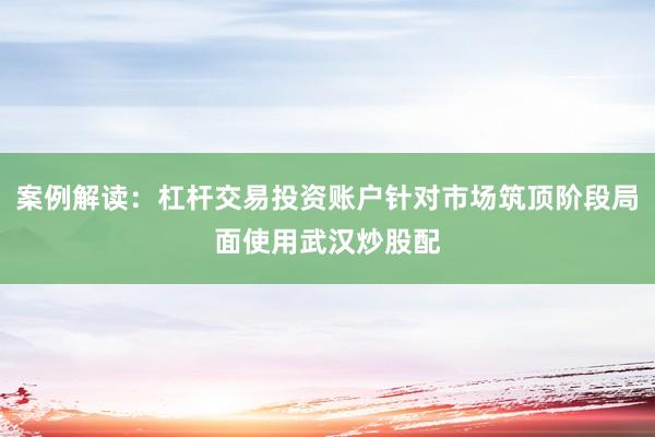 案例解读：杠杆交易投资账户针对市场筑顶阶段局面使用武汉炒股配