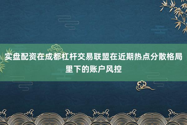 实盘配资在成都杠杆交易联盟在近期热点分散格局里下的账户风控
