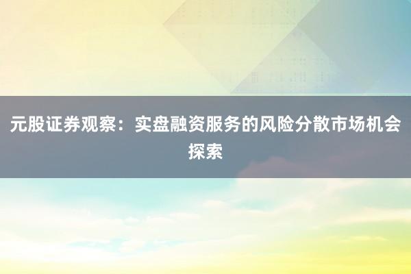 元股证券观察：实盘融资服务的风险分散市场机会探索