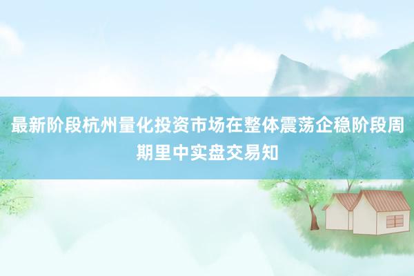 最新阶段杭州量化投资市场在整体震荡企稳阶段周期里中实盘交易知