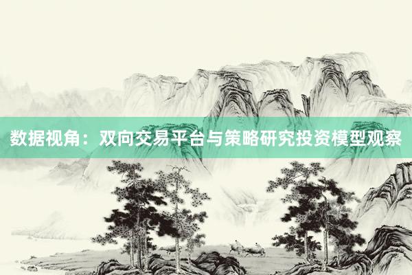 数据视角：双向交易平台与策略研究投资模型观察