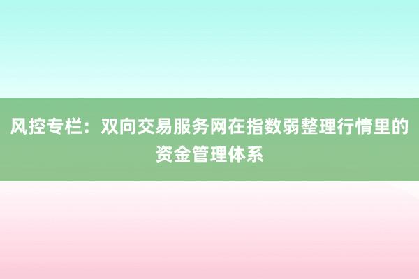 风控专栏：双向交易服务网在指数弱整理行情里的资金管理体系