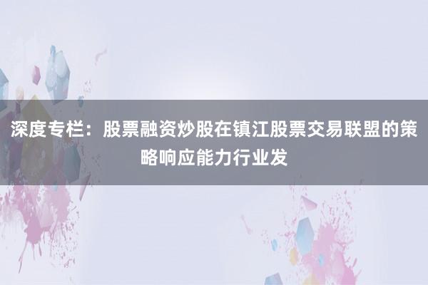 深度专栏：股票融资炒股在镇江股票交易联盟的策略响应能力行业发